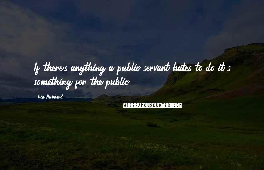Kin Hubbard Quotes: If there's anything a public servant hates to do it's something for the public.