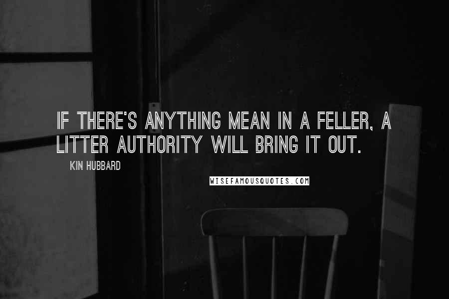 Kin Hubbard Quotes: If there's anything mean in a feller, a litter authority will bring it out.