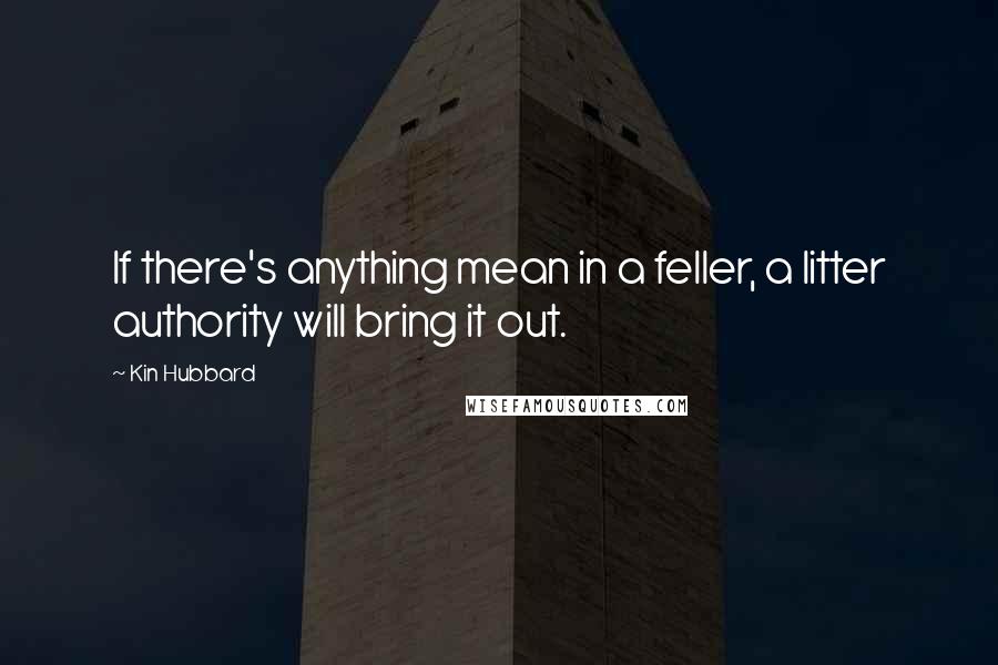 Kin Hubbard Quotes: If there's anything mean in a feller, a litter authority will bring it out.