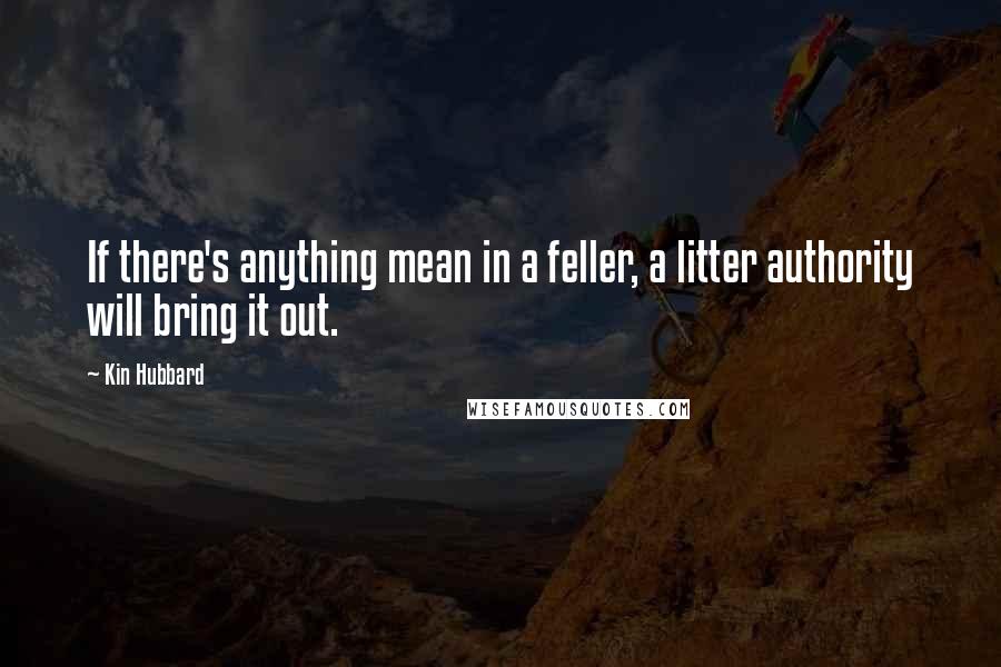 Kin Hubbard Quotes: If there's anything mean in a feller, a litter authority will bring it out.