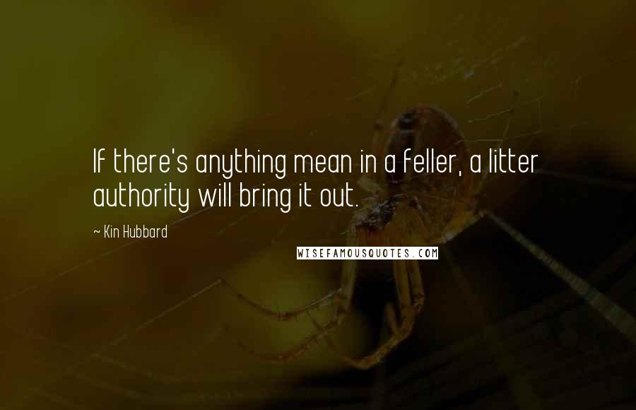 Kin Hubbard Quotes: If there's anything mean in a feller, a litter authority will bring it out.