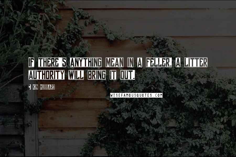 Kin Hubbard Quotes: If there's anything mean in a feller, a litter authority will bring it out.