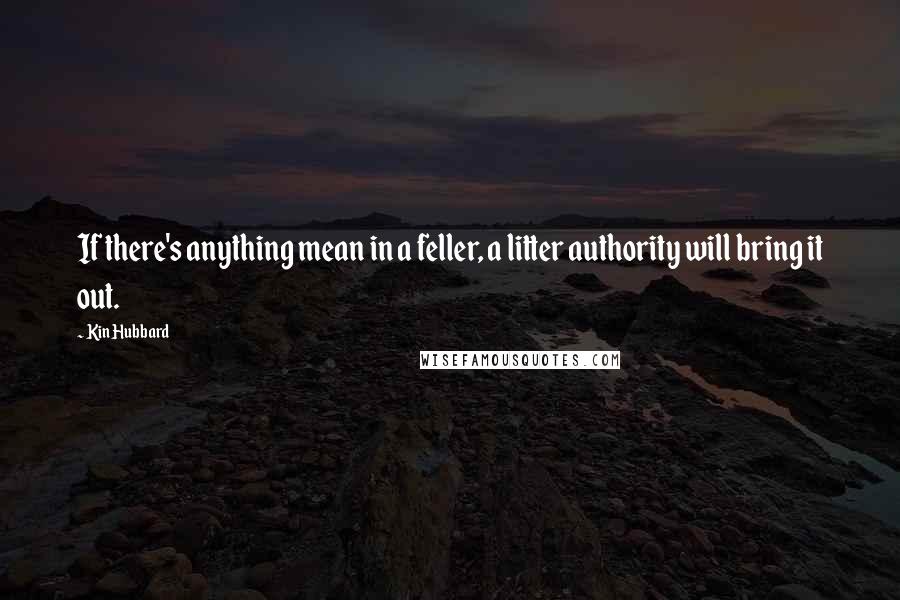 Kin Hubbard Quotes: If there's anything mean in a feller, a litter authority will bring it out.