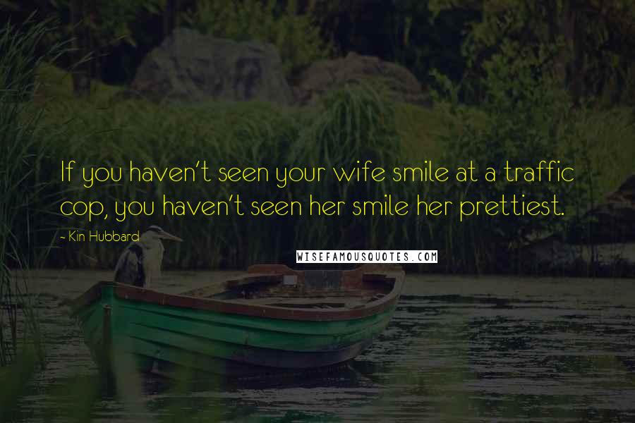 Kin Hubbard Quotes: If you haven't seen your wife smile at a traffic cop, you haven't seen her smile her prettiest.