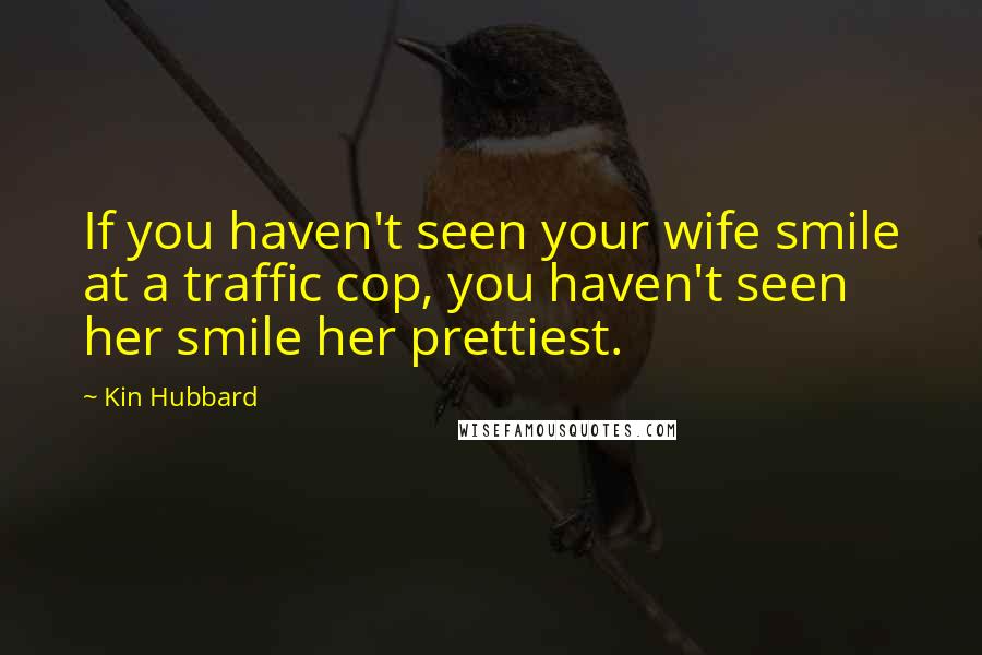 Kin Hubbard Quotes: If you haven't seen your wife smile at a traffic cop, you haven't seen her smile her prettiest.