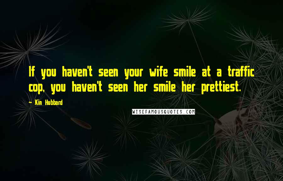 Kin Hubbard Quotes: If you haven't seen your wife smile at a traffic cop, you haven't seen her smile her prettiest.