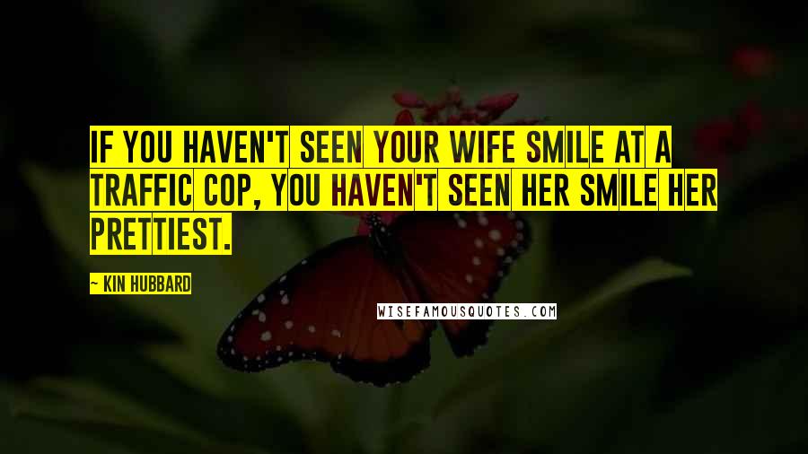 Kin Hubbard Quotes: If you haven't seen your wife smile at a traffic cop, you haven't seen her smile her prettiest.