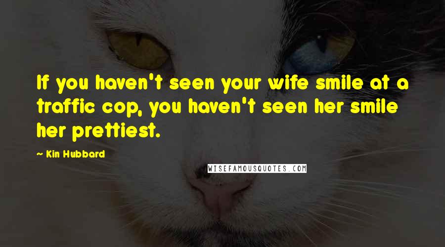 Kin Hubbard Quotes: If you haven't seen your wife smile at a traffic cop, you haven't seen her smile her prettiest.