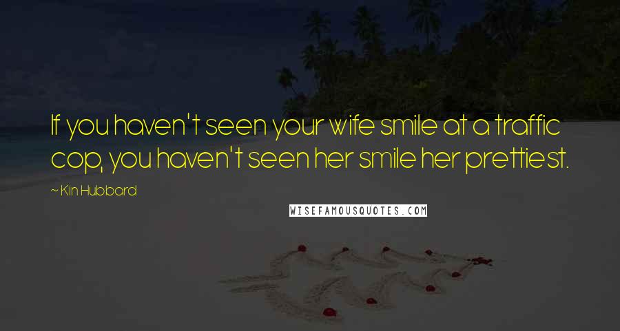 Kin Hubbard Quotes: If you haven't seen your wife smile at a traffic cop, you haven't seen her smile her prettiest.