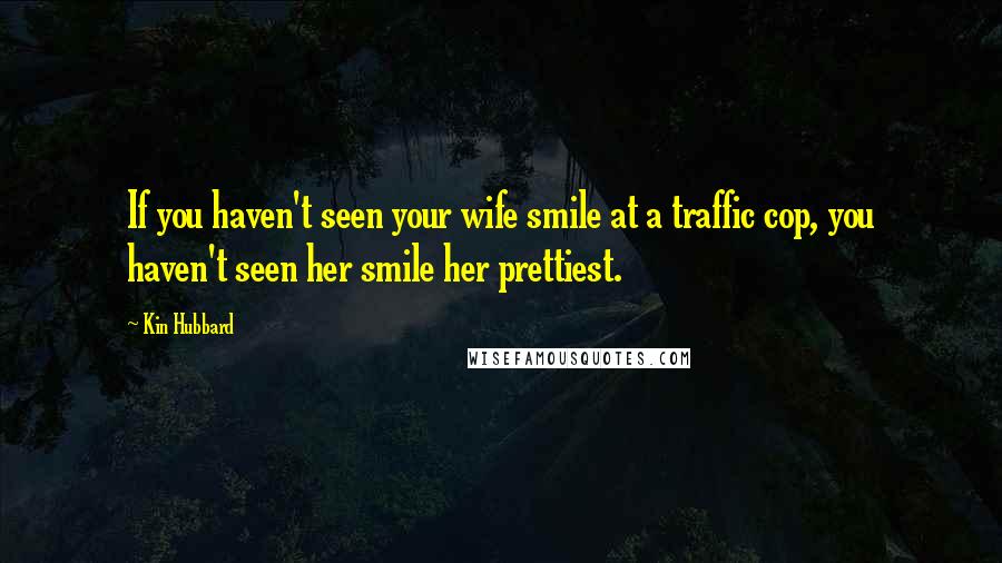 Kin Hubbard Quotes: If you haven't seen your wife smile at a traffic cop, you haven't seen her smile her prettiest.