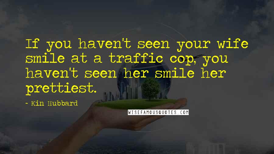 Kin Hubbard Quotes: If you haven't seen your wife smile at a traffic cop, you haven't seen her smile her prettiest.