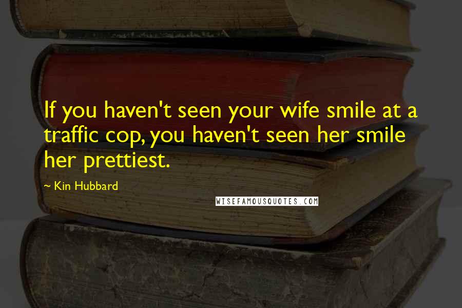 Kin Hubbard Quotes: If you haven't seen your wife smile at a traffic cop, you haven't seen her smile her prettiest.