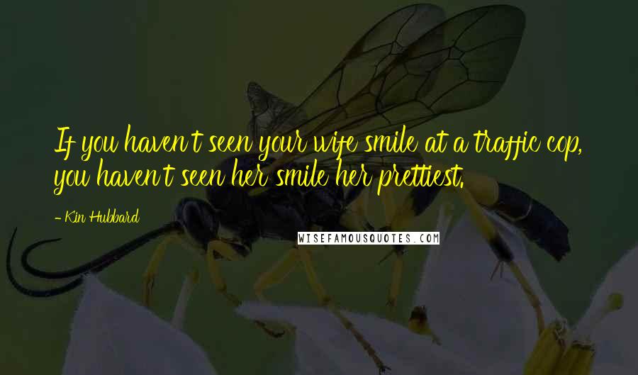 Kin Hubbard Quotes: If you haven't seen your wife smile at a traffic cop, you haven't seen her smile her prettiest.