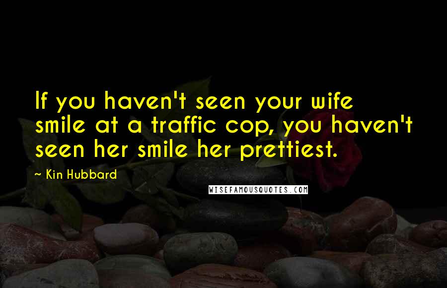 Kin Hubbard Quotes: If you haven't seen your wife smile at a traffic cop, you haven't seen her smile her prettiest.