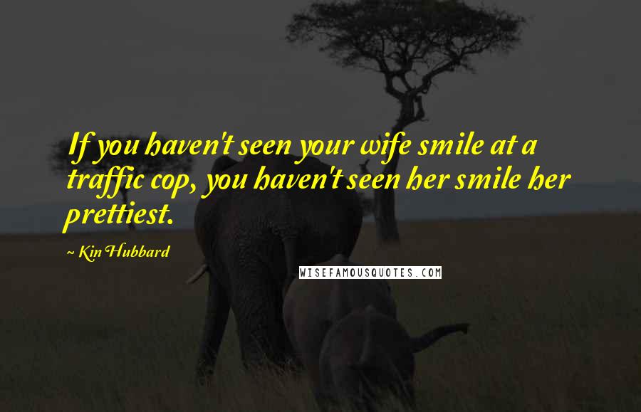 Kin Hubbard Quotes: If you haven't seen your wife smile at a traffic cop, you haven't seen her smile her prettiest.