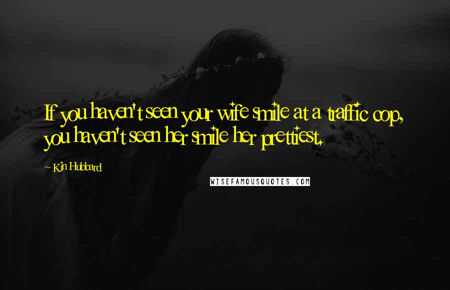 Kin Hubbard Quotes: If you haven't seen your wife smile at a traffic cop, you haven't seen her smile her prettiest.