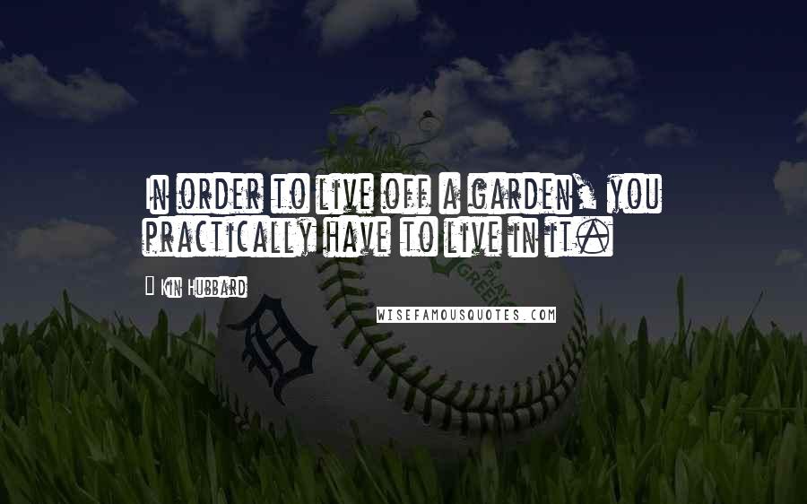 Kin Hubbard Quotes: In order to live off a garden, you practically have to live in it.