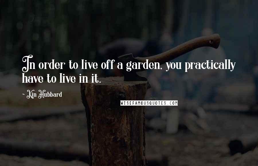 Kin Hubbard Quotes: In order to live off a garden, you practically have to live in it.