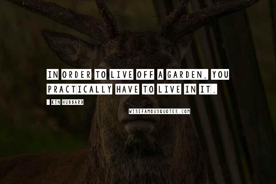 Kin Hubbard Quotes: In order to live off a garden, you practically have to live in it.