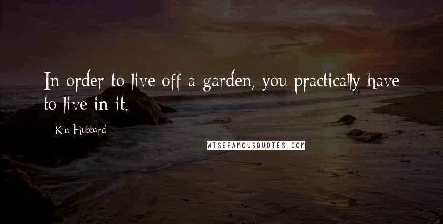 Kin Hubbard Quotes: In order to live off a garden, you practically have to live in it.