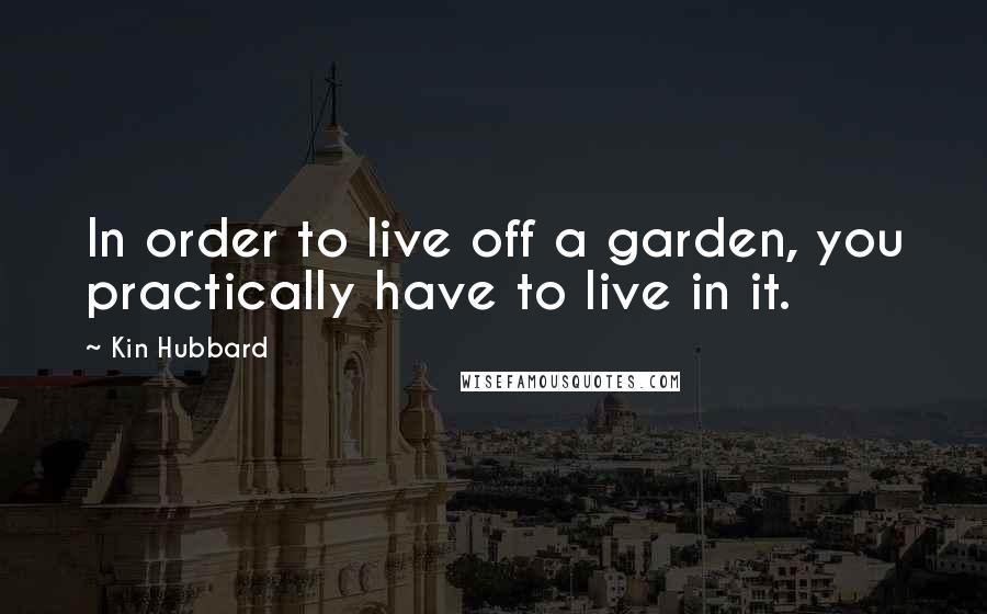 Kin Hubbard Quotes: In order to live off a garden, you practically have to live in it.