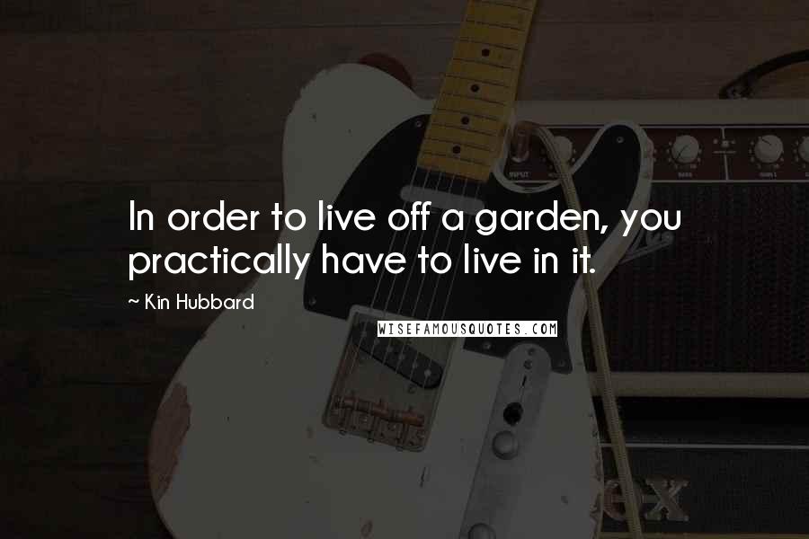 Kin Hubbard Quotes: In order to live off a garden, you practically have to live in it.