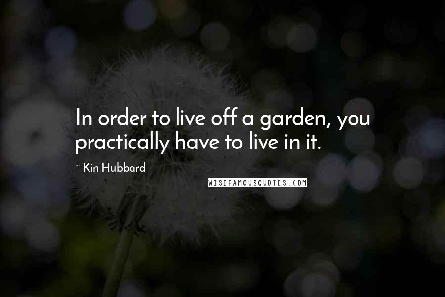 Kin Hubbard Quotes: In order to live off a garden, you practically have to live in it.