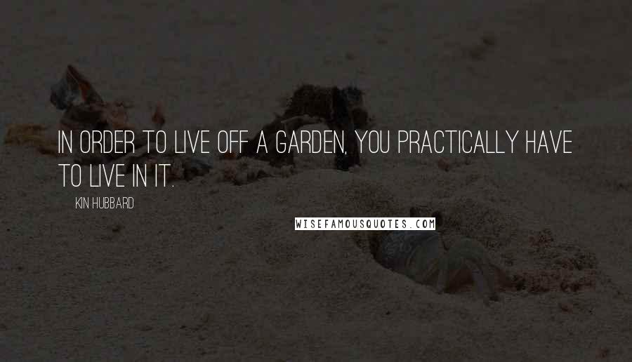 Kin Hubbard Quotes: In order to live off a garden, you practically have to live in it.