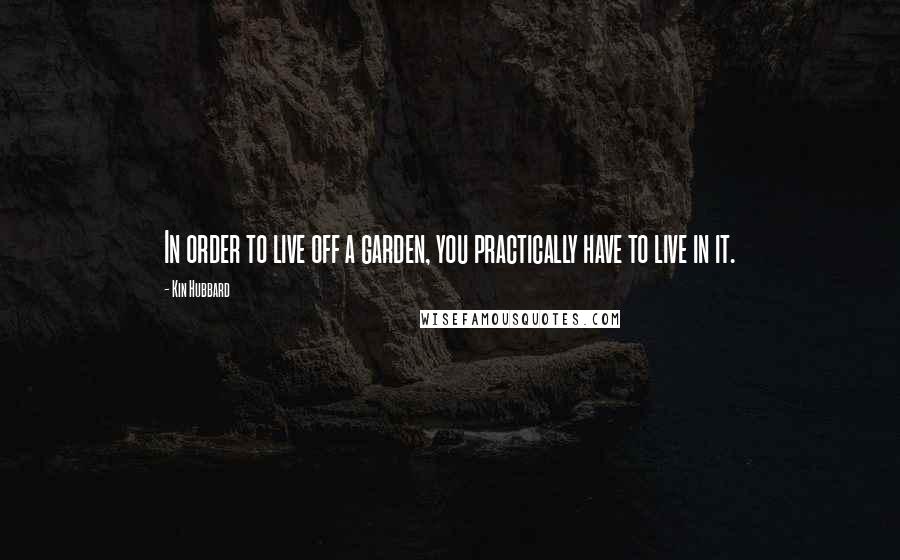 Kin Hubbard Quotes: In order to live off a garden, you practically have to live in it.