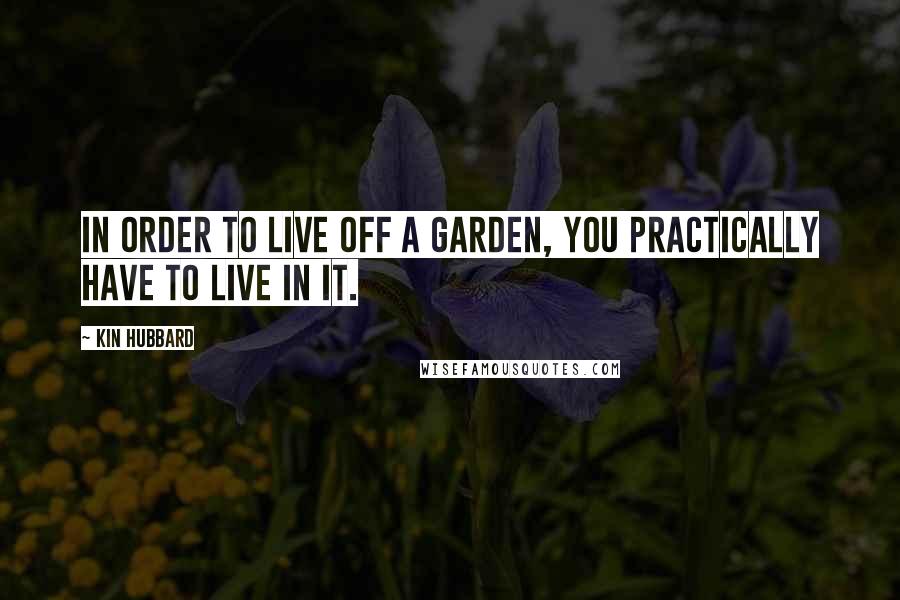 Kin Hubbard Quotes: In order to live off a garden, you practically have to live in it.