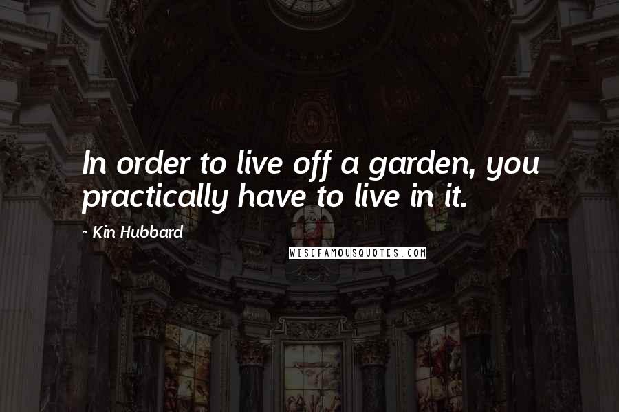 Kin Hubbard Quotes: In order to live off a garden, you practically have to live in it.