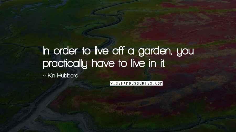 Kin Hubbard Quotes: In order to live off a garden, you practically have to live in it.