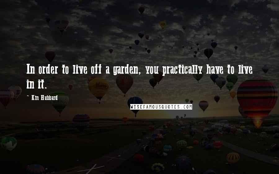 Kin Hubbard Quotes: In order to live off a garden, you practically have to live in it.