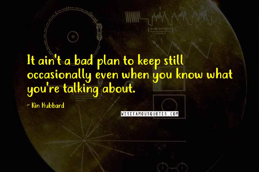 Kin Hubbard Quotes: It ain't a bad plan to keep still occasionally even when you know what you're talking about.