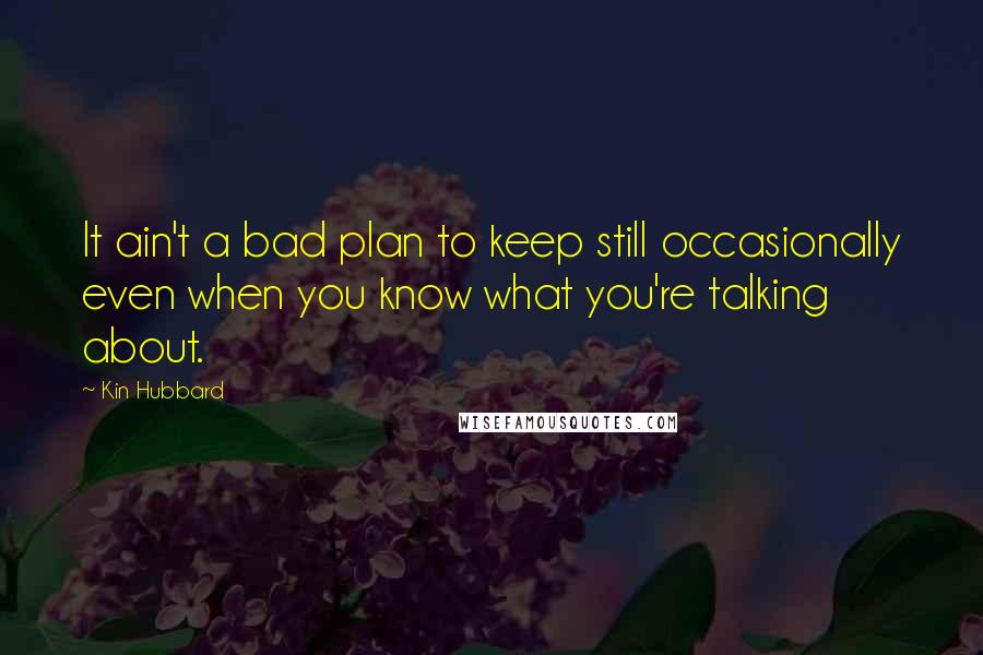 Kin Hubbard Quotes: It ain't a bad plan to keep still occasionally even when you know what you're talking about.