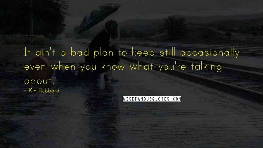 Kin Hubbard Quotes: It ain't a bad plan to keep still occasionally even when you know what you're talking about.