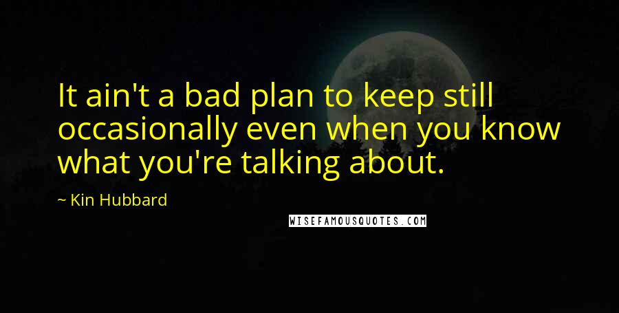 Kin Hubbard Quotes: It ain't a bad plan to keep still occasionally even when you know what you're talking about.