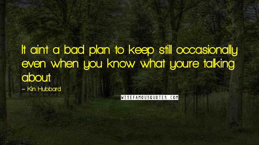 Kin Hubbard Quotes: It ain't a bad plan to keep still occasionally even when you know what you're talking about.