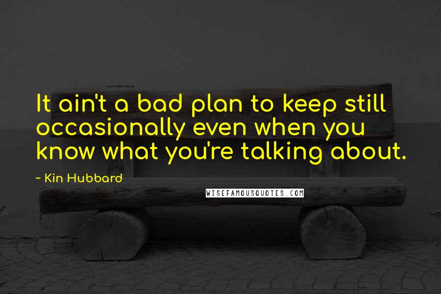 Kin Hubbard Quotes: It ain't a bad plan to keep still occasionally even when you know what you're talking about.