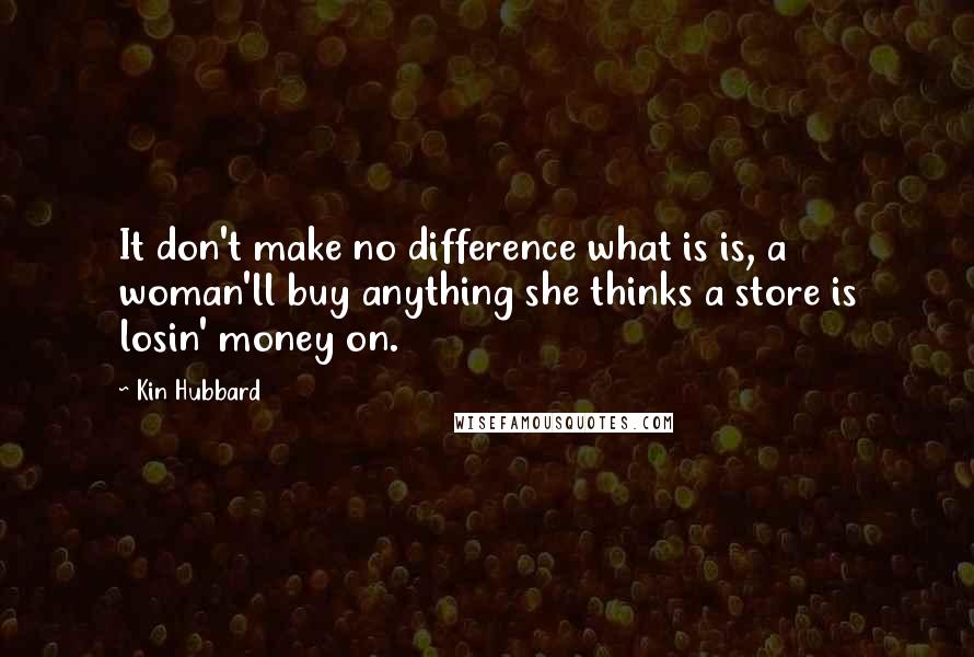 Kin Hubbard Quotes: It don't make no difference what is is, a woman'll buy anything she thinks a store is losin' money on.