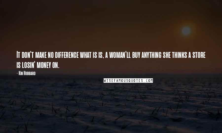 Kin Hubbard Quotes: It don't make no difference what is is, a woman'll buy anything she thinks a store is losin' money on.