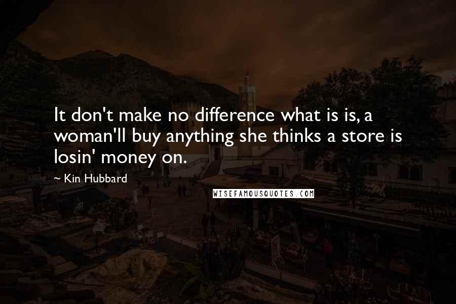 Kin Hubbard Quotes: It don't make no difference what is is, a woman'll buy anything she thinks a store is losin' money on.