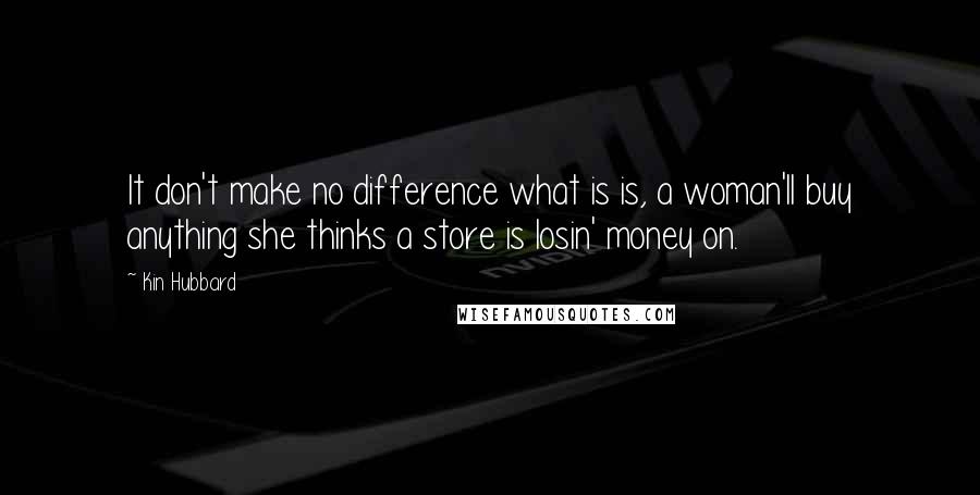 Kin Hubbard Quotes: It don't make no difference what is is, a woman'll buy anything she thinks a store is losin' money on.