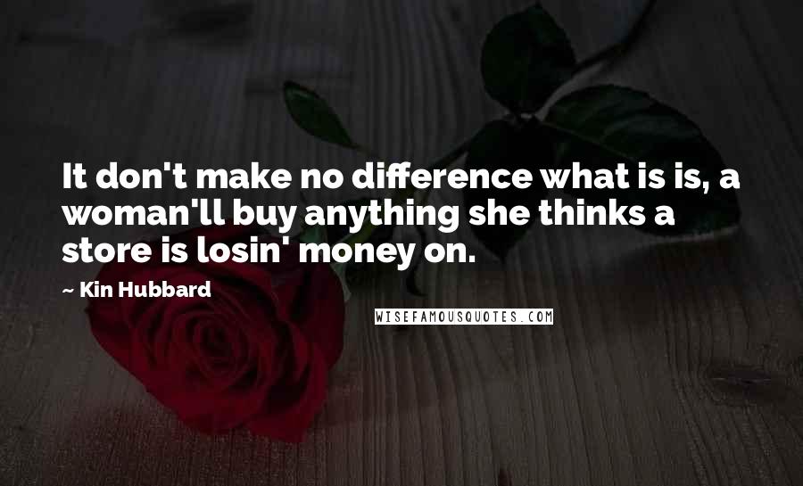 Kin Hubbard Quotes: It don't make no difference what is is, a woman'll buy anything she thinks a store is losin' money on.