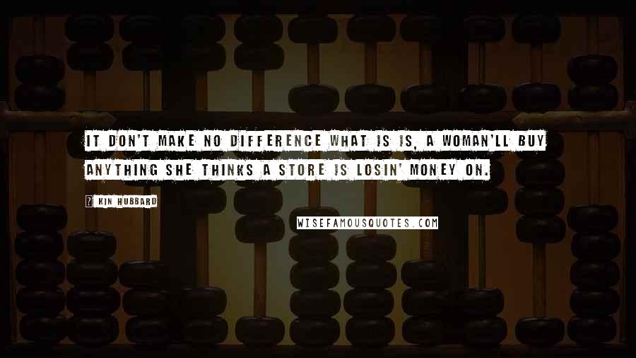 Kin Hubbard Quotes: It don't make no difference what is is, a woman'll buy anything she thinks a store is losin' money on.
