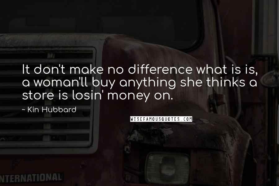 Kin Hubbard Quotes: It don't make no difference what is is, a woman'll buy anything she thinks a store is losin' money on.