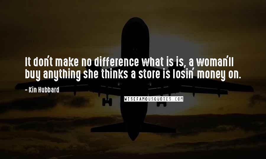 Kin Hubbard Quotes: It don't make no difference what is is, a woman'll buy anything she thinks a store is losin' money on.