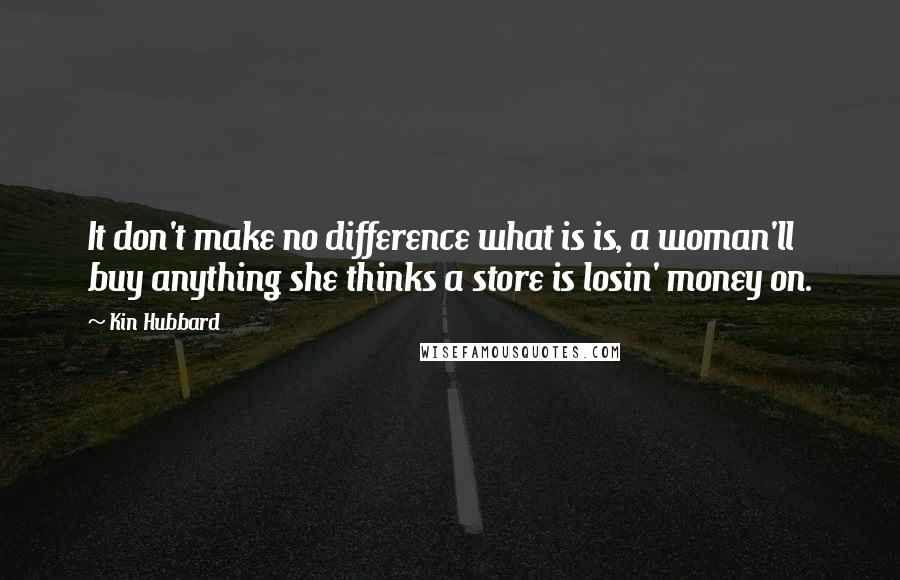 Kin Hubbard Quotes: It don't make no difference what is is, a woman'll buy anything she thinks a store is losin' money on.