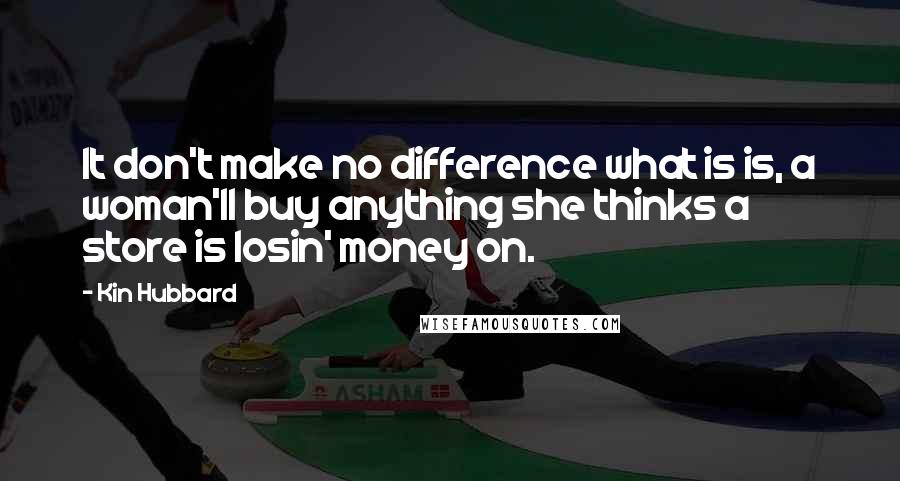 Kin Hubbard Quotes: It don't make no difference what is is, a woman'll buy anything she thinks a store is losin' money on.