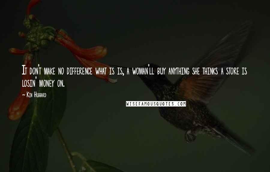 Kin Hubbard Quotes: It don't make no difference what is is, a woman'll buy anything she thinks a store is losin' money on.